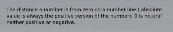 The distance a number is from zero on a number line ( absolute value is always the positive version of the number). 0 is neutral neither positive or negative.