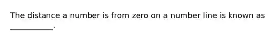 The distance a number is from zero on a number line is known as ___________.