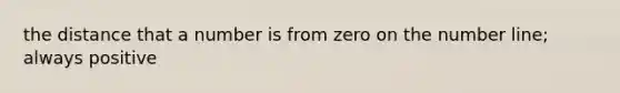 the distance that a number is from zero on the number line; always positive