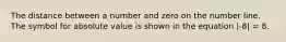 The distance between a number and zero on the number line. The symbol for absolute value is shown in the equation |-8| = 8.