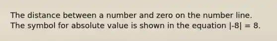 The distance between a number and zero on the number line. The symbol for absolute value is shown in the equation |-8| = 8.