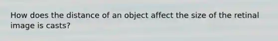 How does the distance of an object affect the size of the retinal image is casts?