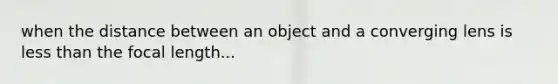 when the distance between an object and a converging lens is less than the focal length...