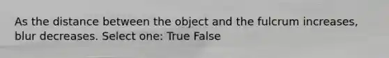 As the distance between the object and the fulcrum increases, blur decreases. Select one: True False