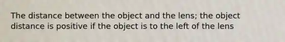 The distance between the object and the lens; the object distance is positive if the object is to the left of the lens