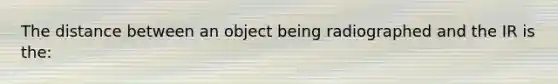 The distance between an object being radiographed and the IR is the: