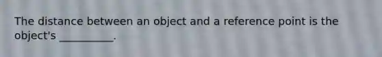 The distance between an object and a reference point is the object's __________.
