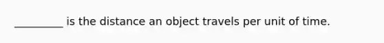 _________ is the distance an object travels per unit of time.