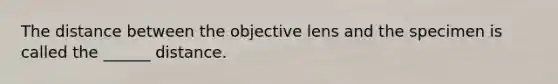 The distance between the objective lens and the specimen is called the ______ distance.