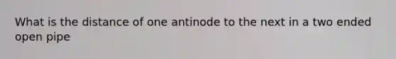 What is the distance of one antinode to the next in a two ended open pipe