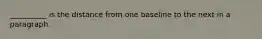 __________ is the distance from one baseline to the next in a paragraph.