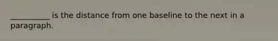 __________ is the distance from one baseline to the next in a paragraph.