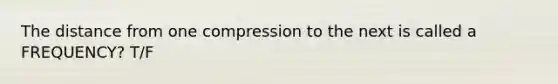 The distance from one compression to the next is called a FREQUENCY? T/F