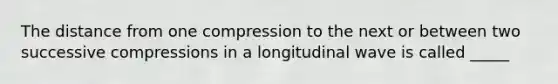 The distance from one compression to the next or between two successive compressions in a longitudinal wave is called _____