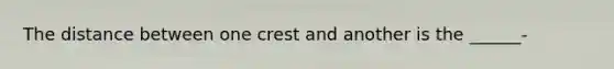 The distance between one crest and another is the ______-