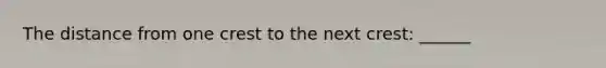 The distance from one crest to the next crest: ______