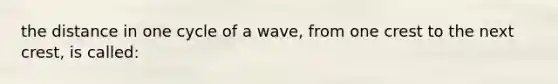 the distance in one cycle of a wave, from one crest to the next crest, is called: