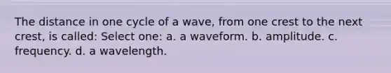 The distance in one cycle of a wave, from one crest to the next crest, is called: Select one: a. a waveform. b. amplitude. c. frequency. d. a wavelength.