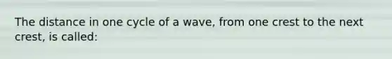 The distance in one cycle of a wave, from one crest to the next crest, is called: