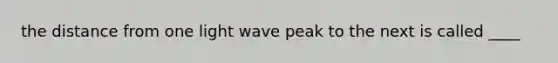 the distance from one light wave peak to the next is called ____