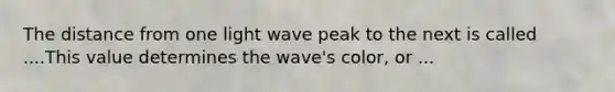 The distance from one light wave peak to the next is called ....This value determines the wave's color, or ...