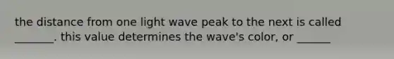 the distance from one light wave peak to the next is called _______. this value determines the wave's color, or ______