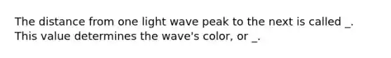 The distance from one light wave peak to the next is called _. This value determines the wave's color, or _.