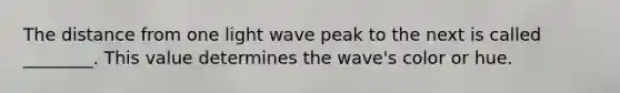 The distance from one light wave peak to the next is called ________. This value determines the wave's color or hue.