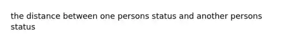 the distance between one persons status and another persons status