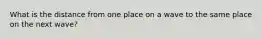 What is the distance from one place on a wave to the same place on the next wave?