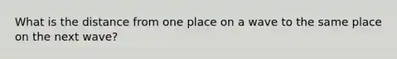 What is the distance from one place on a wave to the same place on the next wave?