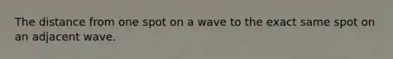 The distance from one spot on a wave to the exact same spot on an adjacent wave.