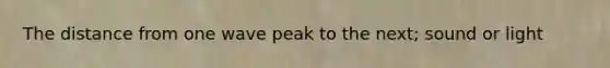 The distance from one wave peak to the next; sound or light