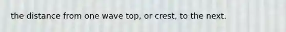 the distance from one wave top, or crest, to the next.
