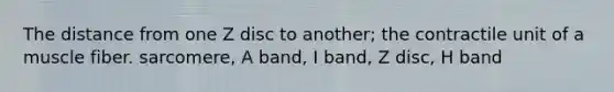 The distance from one Z disc to another; the contractile unit of a muscle fiber. sarcomere, A band, I band, Z disc, H band