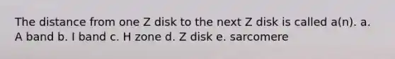 The distance from one Z disk to the next Z disk is called a(n). a. A band b. I band c. H zone d. Z disk e. sarcomere