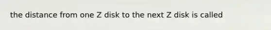 the distance from one Z disk to the next Z disk is called