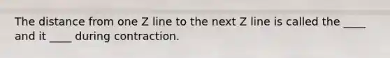 The distance from one Z line to the next Z line is called the ____ and it ____ during contraction.