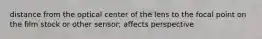 distance from the optical center of the lens to the focal point on the film stock or other sensor; affects perspective