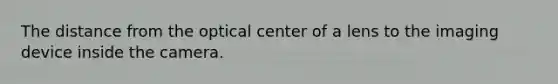 The distance from the optical center of a lens to the imaging device inside the camera.