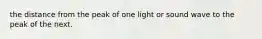 the distance from the peak of one light or sound wave to the peak of the next.