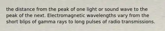 the distance from the peak of one light or sound wave to the peak of the next. Electromagnetic wavelengths vary from the short blips of gamma rays to long pulses of radio transmissions.