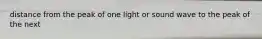 distance from the peak of one light or sound wave to the peak of the next