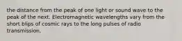 the distance from the peak of one light or sound wave to the peak of the next. Electromagnetic wavelengths vary from the short blips of cosmic rays to the long pulses of radio transmission.