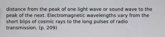 distance from the peak of one light wave or sound wave to the peak of the next. Electromagnetic wavelengths vary from the short blips of cosmic rays to the long pulses of radio transmission. (p. 209)