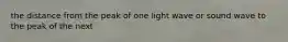 the distance from the peak of one light wave or sound wave to the peak of the next