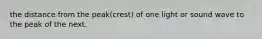 the distance from the peak(crest) of one light or sound wave to the peak of the next.