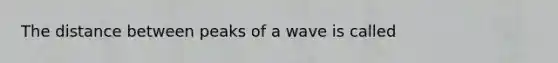 The distance between peaks of a wave is called