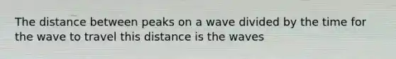 The distance between peaks on a wave divided by the time for the wave to travel this distance is the waves