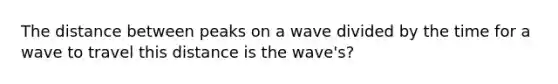 The distance between peaks on a wave divided by the time for a wave to travel this distance is the wave's?